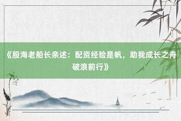 《股海老船长亲述：配资经验是帆，助我成长之舟破浪前行》