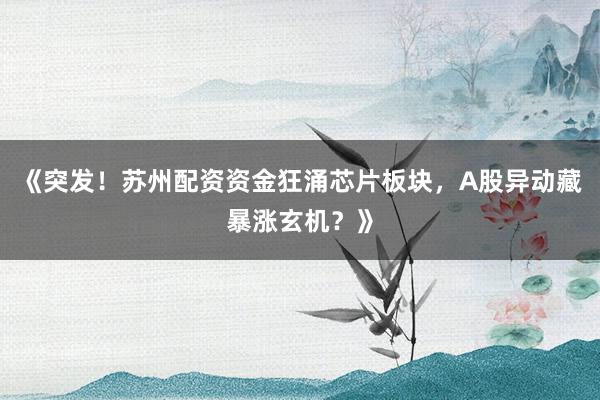《突发！苏州配资资金狂涌芯片板块，A股异动藏暴涨玄机？》