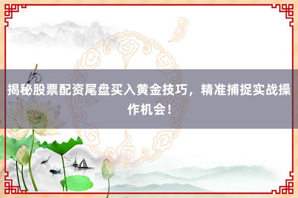 揭秘股票配资尾盘买入黄金技巧，精准捕捉实战操作机会！