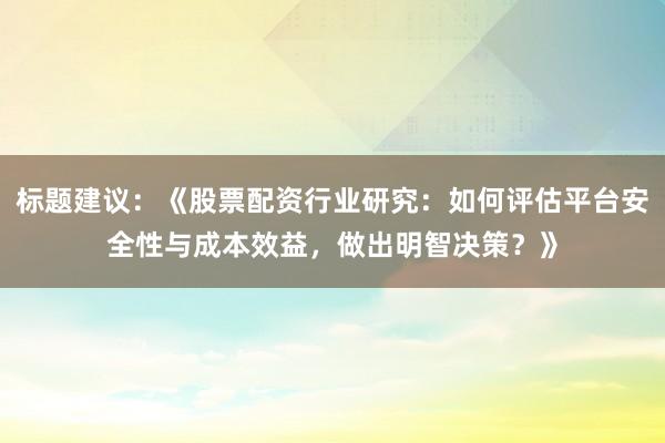 标题建议：《股票配资行业研究：如何评估平台安全性与成本效益，做出明智决策？》