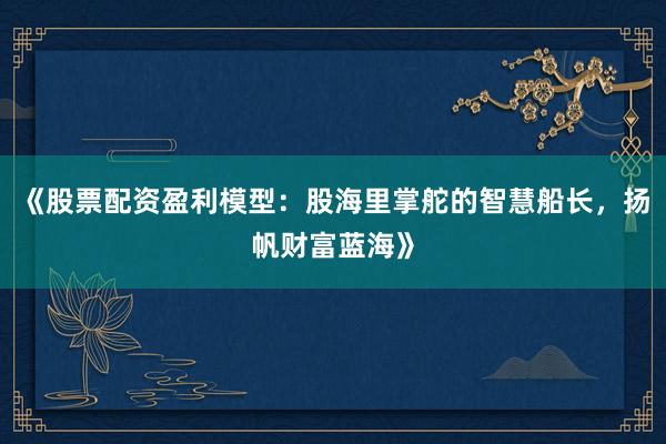 《股票配资盈利模型：股海里掌舵的智慧船长，扬帆财富蓝海》