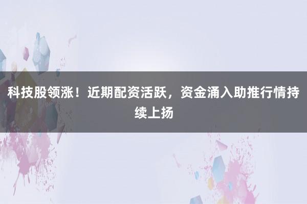科技股领涨！近期配资活跃，资金涌入助推行情持续上扬