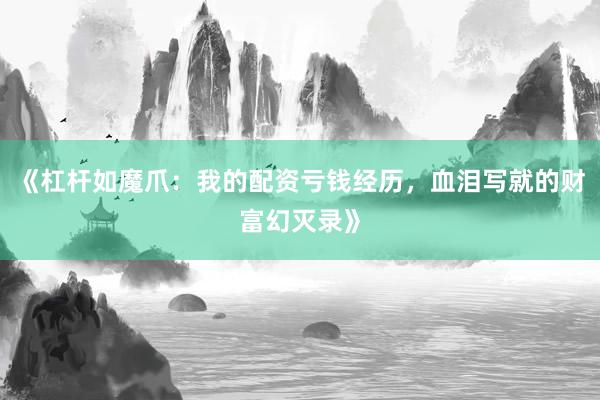 《杠杆如魔爪：我的配资亏钱经历，血泪写就的财富幻灭录》