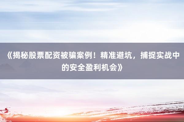 《揭秘股票配资被骗案例！精准避坑，捕捉实战中的安全盈利机会》