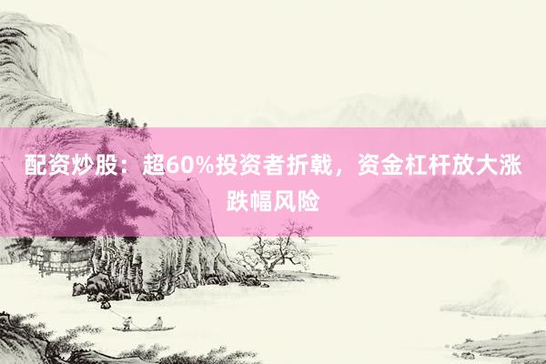 配资炒股：超60%投资者折戟，资金杠杆放大涨跌幅风险