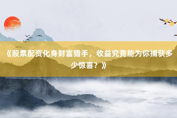 《股票配资化身财富猎手，收益究竟能为你捕获多少惊喜？》