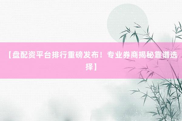 【盘配资平台排行重磅发布！专业券商揭秘靠谱选择】