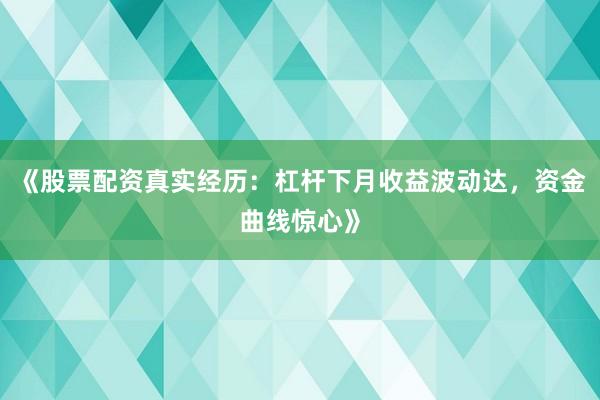 《股票配资真实经历：杠杆下月收益波动达，资金曲线惊心》