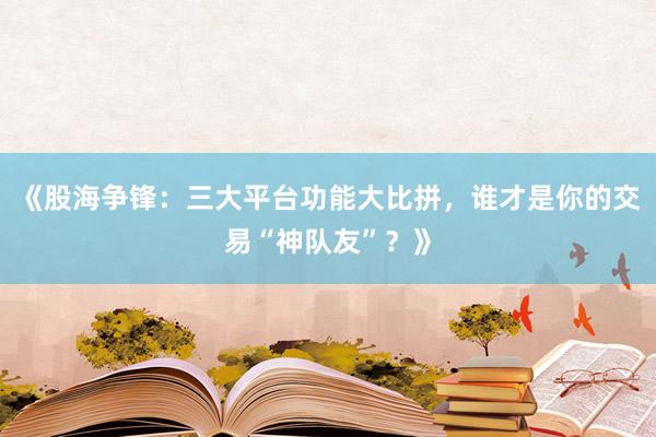 《股海争锋：三大平台功能大比拼，谁才是你的交易“神队友”？》