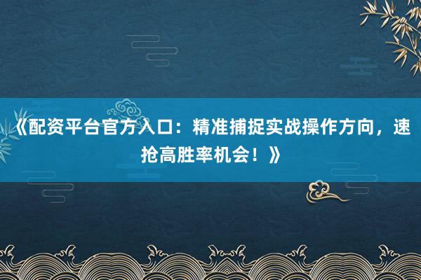 《配资平台官方入口：精准捕捉实战操作方向，速抢高胜率机会！》