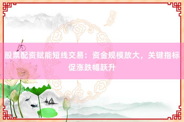 股票配资赋能短线交易：资金规模放大，关键指标促涨跌幅跃升