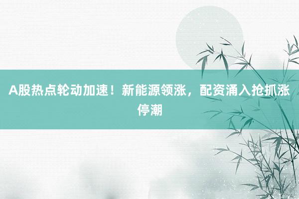 A股热点轮动加速！新能源领涨，配资涌入抢抓涨停潮