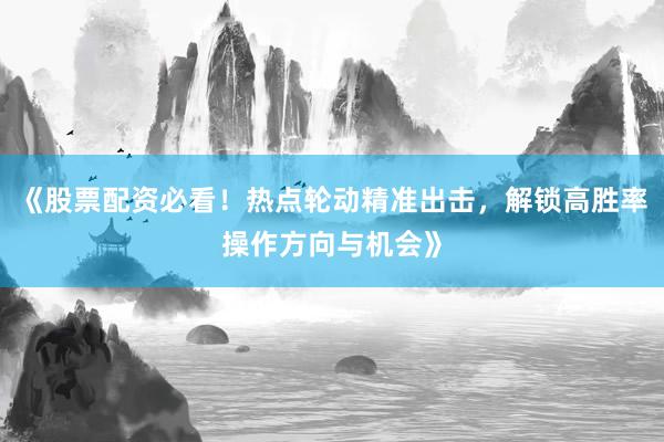 《股票配资必看！热点轮动精准出击，解锁高胜率操作方向与机会》