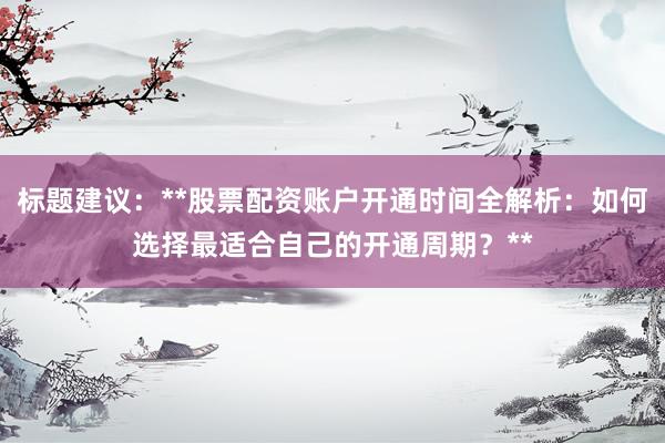 标题建议：**股票配资账户开通时间全解析：如何选择最适合自己的开通周期？**